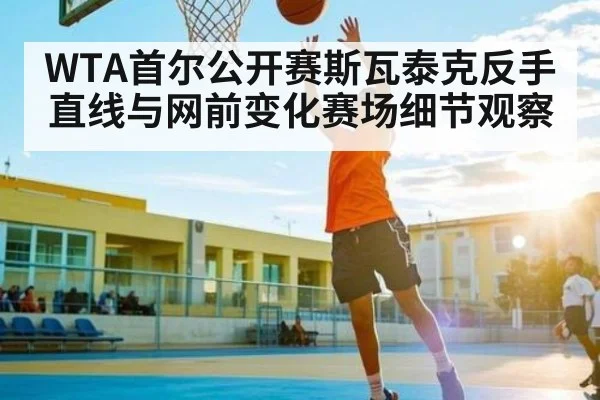 WTA首尔公开赛斯瓦泰克反手直线与网前变化赛场细节观察