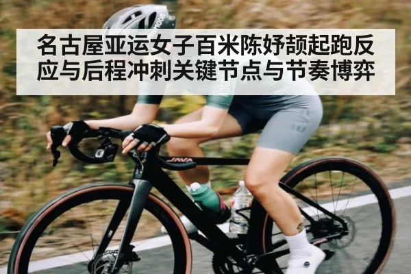 名古屋亚运女子百米陈妤颉起跑反应与后程冲刺关键节点与节奏博弈（kaiyun）