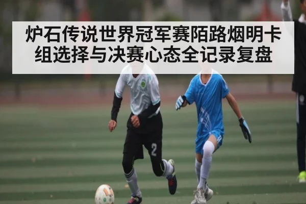 炉石传说世界冠军赛陌路烟明卡组选择与决赛心态全记录复盘
