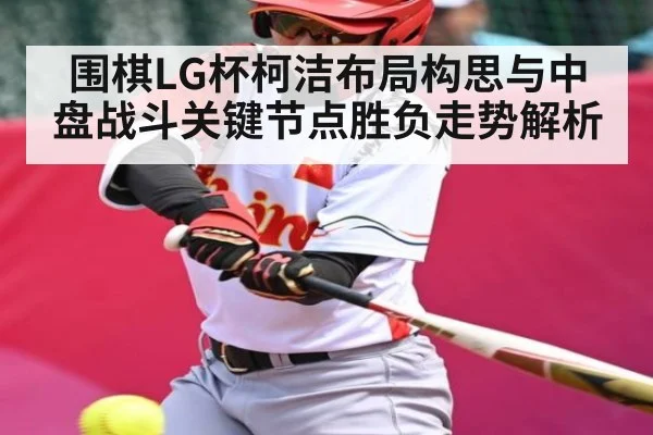围棋LG杯柯洁布局构思与中盘战斗关键节点胜负走势解析