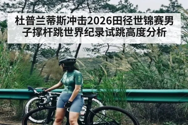 杜普兰蒂斯冲击2026田径世锦赛男子撑杆跳世界纪录试跳高度分析