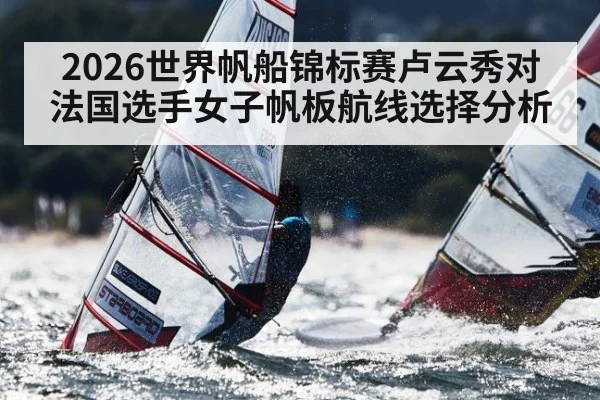 2026世界帆船锦标赛卢云秀对法国选手女子帆板航线选择分析 | kaiyun