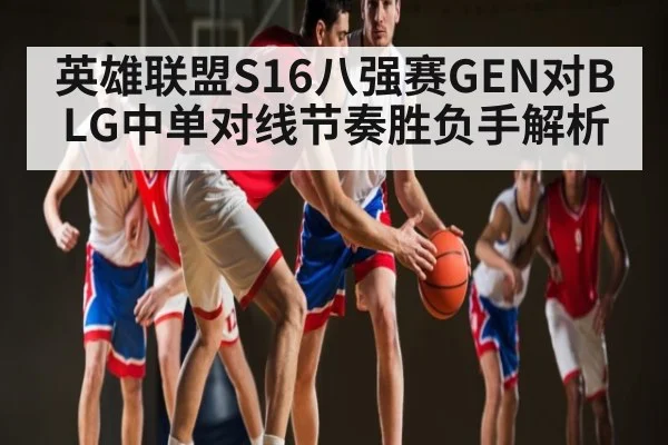 英雄联盟S16八强赛GEN对BLG中单对线节奏胜负手解析 | kaiyun