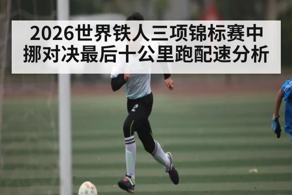2026世界铁人三项锦标赛中挪对决最后十公里跑配速分析 | kaiyun